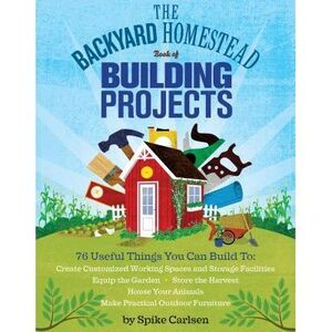 The Backyard Homestead Book of Building Projects -- Spike Carlsen